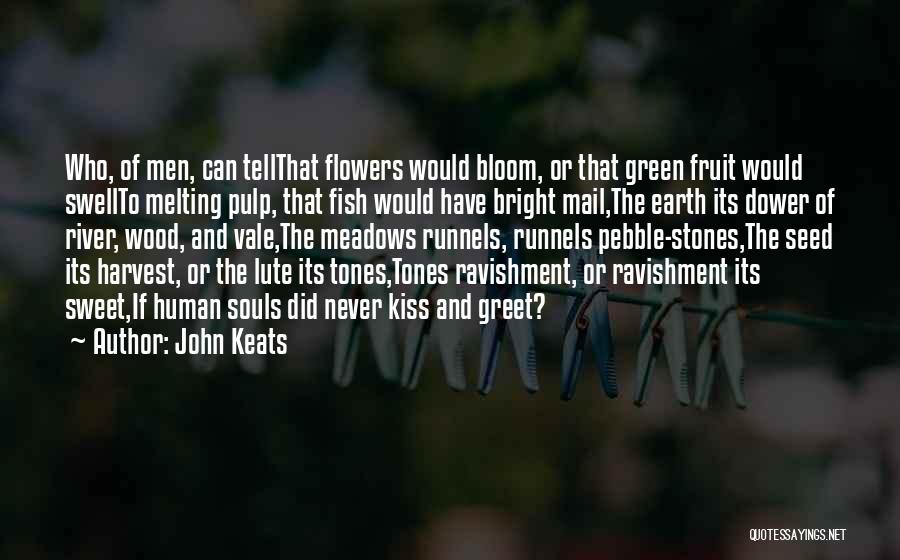 John Keats Quotes: Who, Of Men, Can Tellthat Flowers Would Bloom, Or That Green Fruit Would Swellto Melting Pulp, That Fish Would Have