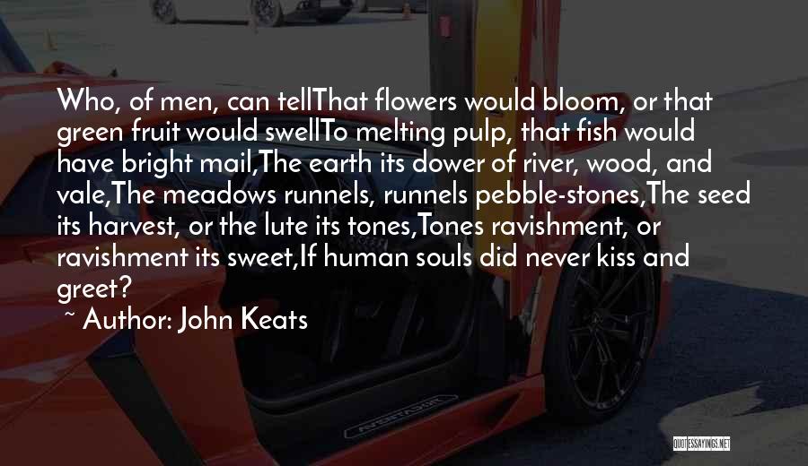 John Keats Quotes: Who, Of Men, Can Tellthat Flowers Would Bloom, Or That Green Fruit Would Swellto Melting Pulp, That Fish Would Have