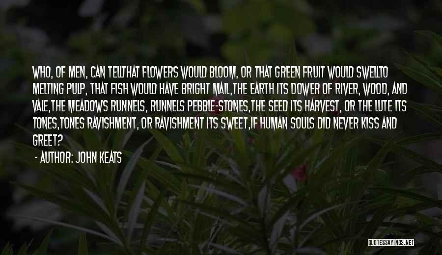 John Keats Quotes: Who, Of Men, Can Tellthat Flowers Would Bloom, Or That Green Fruit Would Swellto Melting Pulp, That Fish Would Have