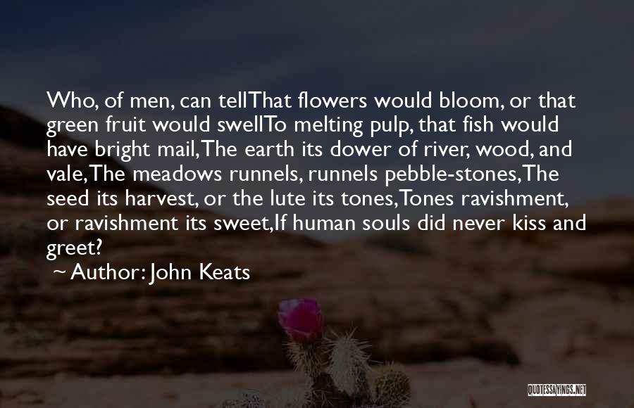 John Keats Quotes: Who, Of Men, Can Tellthat Flowers Would Bloom, Or That Green Fruit Would Swellto Melting Pulp, That Fish Would Have