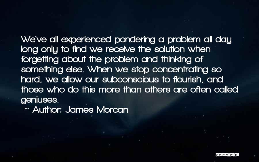 James Morcan Quotes: We've All Experienced Pondering A Problem All Day Long Only To Find We Receive The Solution When Forgetting About The