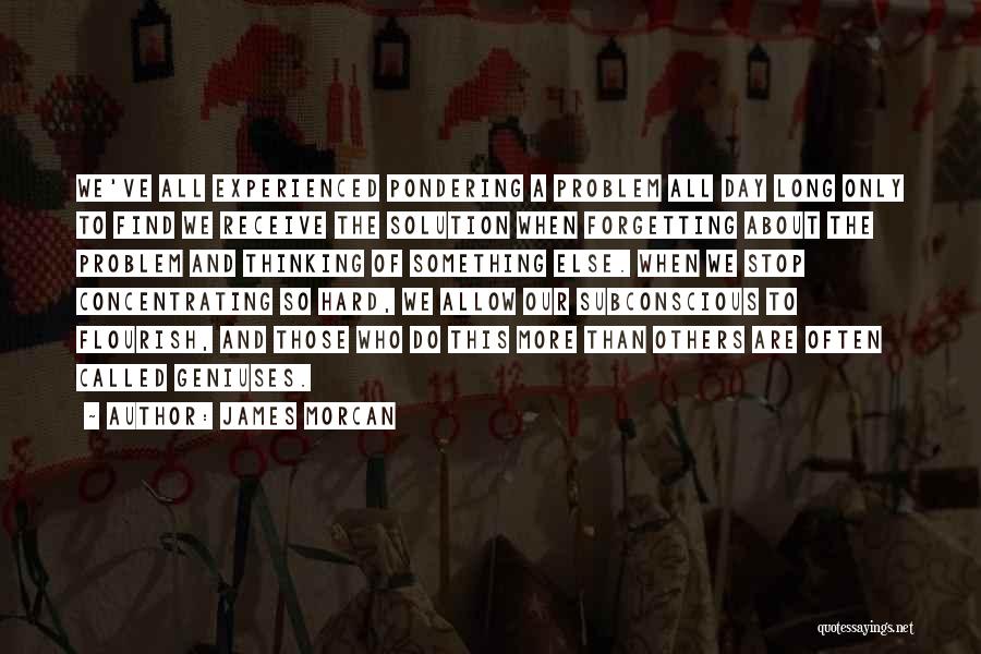 James Morcan Quotes: We've All Experienced Pondering A Problem All Day Long Only To Find We Receive The Solution When Forgetting About The