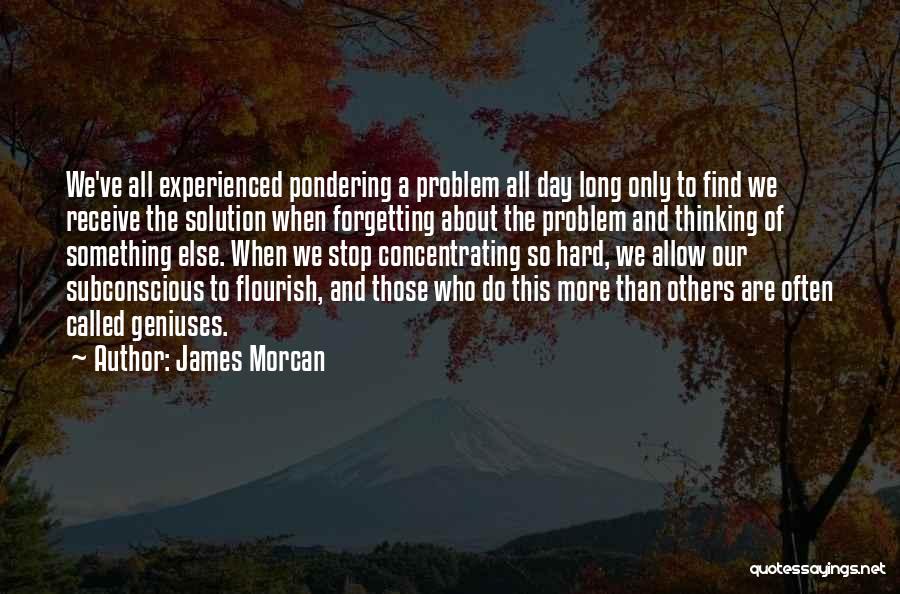 James Morcan Quotes: We've All Experienced Pondering A Problem All Day Long Only To Find We Receive The Solution When Forgetting About The