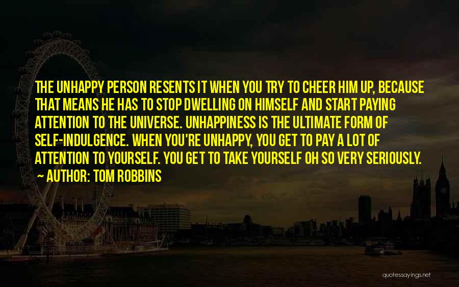 Tom Robbins Quotes: The Unhappy Person Resents It When You Try To Cheer Him Up, Because That Means He Has To Stop Dwelling