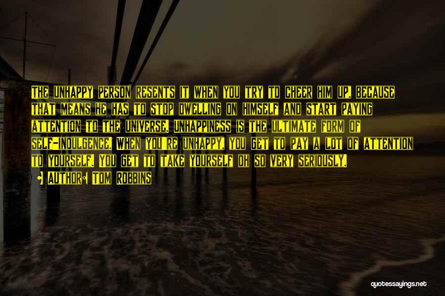 Tom Robbins Quotes: The Unhappy Person Resents It When You Try To Cheer Him Up, Because That Means He Has To Stop Dwelling