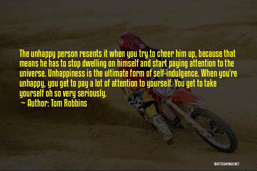 Tom Robbins Quotes: The Unhappy Person Resents It When You Try To Cheer Him Up, Because That Means He Has To Stop Dwelling