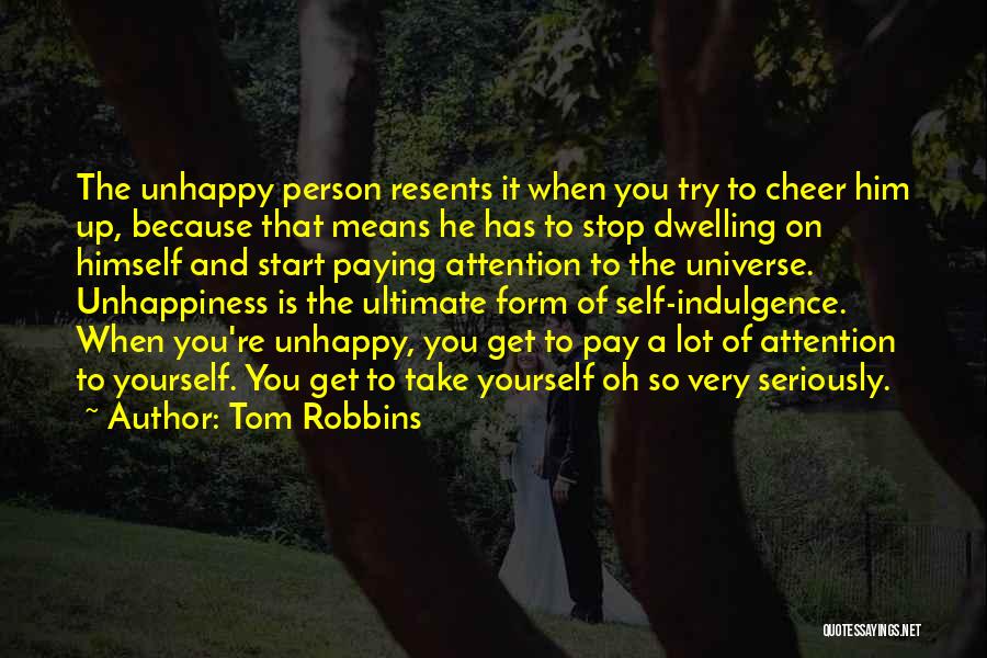 Tom Robbins Quotes: The Unhappy Person Resents It When You Try To Cheer Him Up, Because That Means He Has To Stop Dwelling