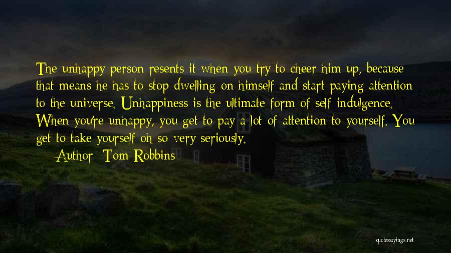 Tom Robbins Quotes: The Unhappy Person Resents It When You Try To Cheer Him Up, Because That Means He Has To Stop Dwelling