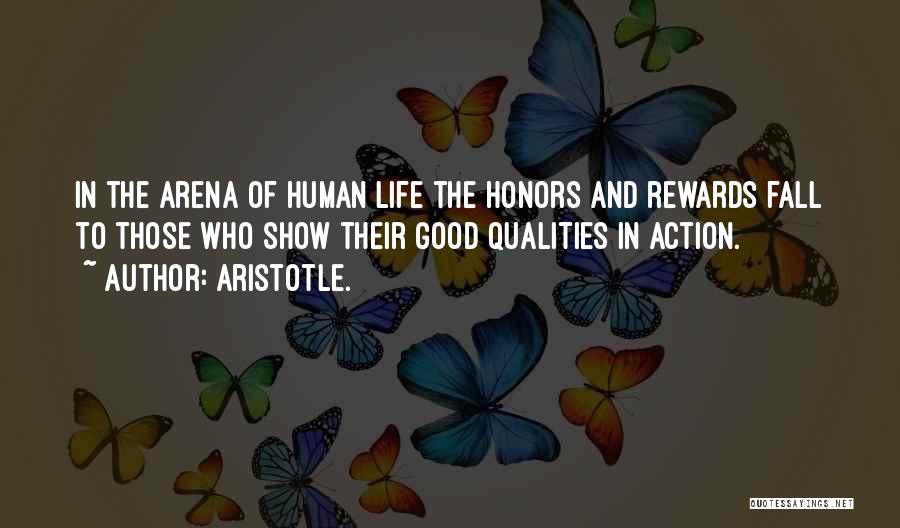 Aristotle. Quotes: In The Arena Of Human Life The Honors And Rewards Fall To Those Who Show Their Good Qualities In Action.