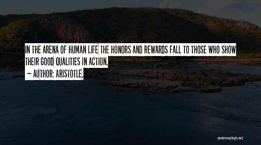 Aristotle. Quotes: In The Arena Of Human Life The Honors And Rewards Fall To Those Who Show Their Good Qualities In Action.