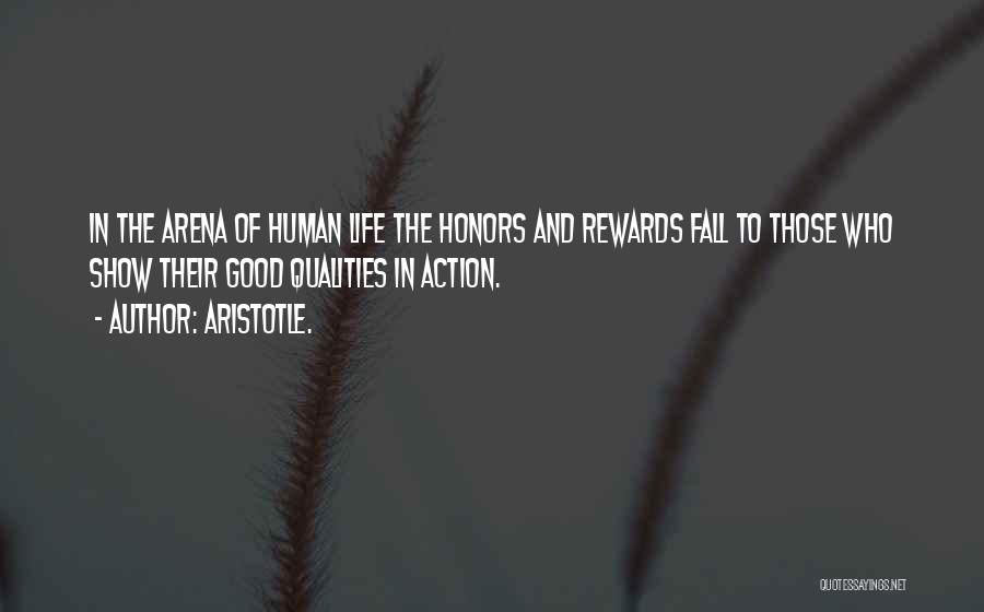 Aristotle. Quotes: In The Arena Of Human Life The Honors And Rewards Fall To Those Who Show Their Good Qualities In Action.