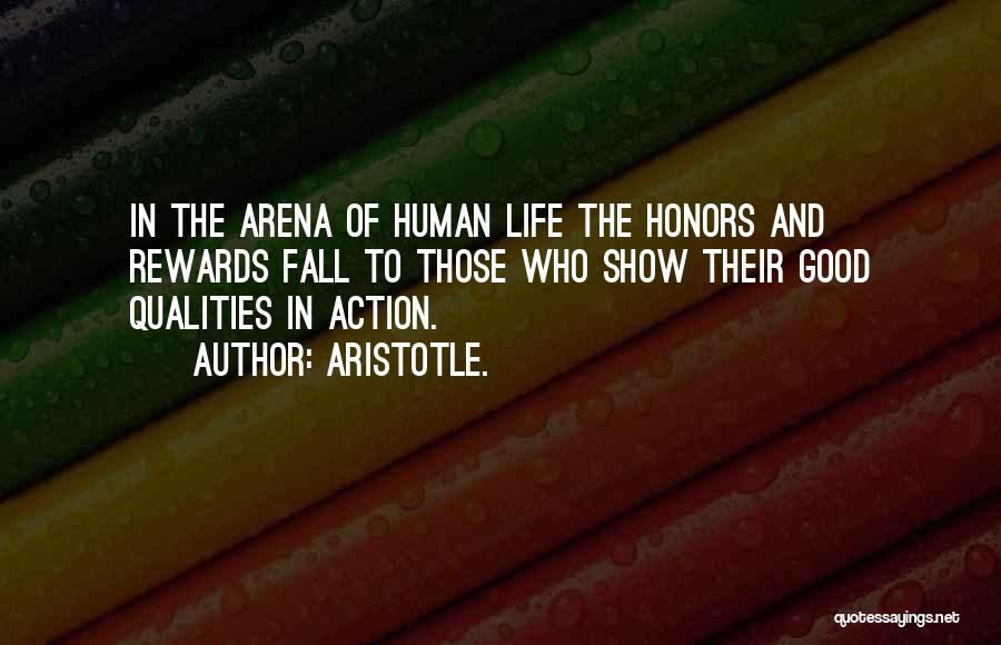 Aristotle. Quotes: In The Arena Of Human Life The Honors And Rewards Fall To Those Who Show Their Good Qualities In Action.