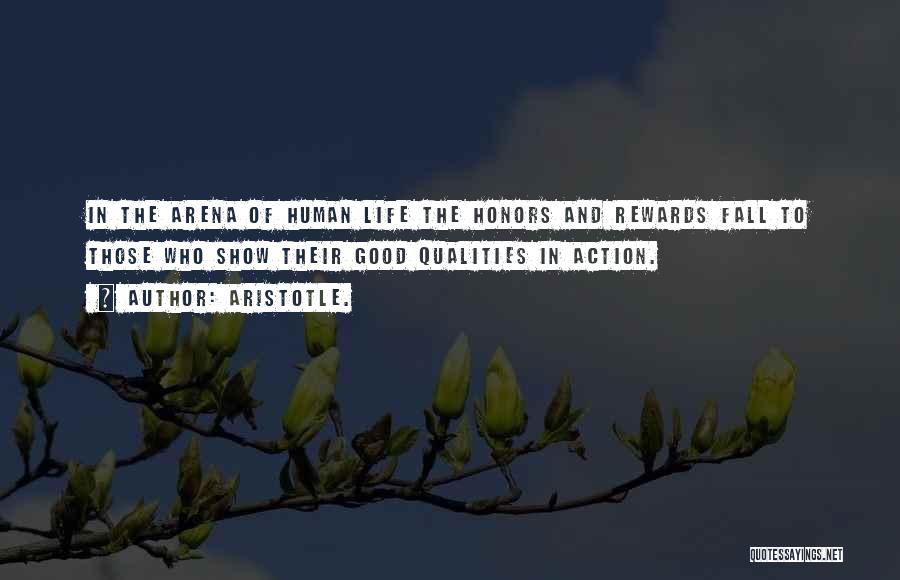 Aristotle. Quotes: In The Arena Of Human Life The Honors And Rewards Fall To Those Who Show Their Good Qualities In Action.