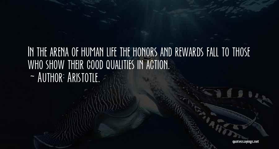Aristotle. Quotes: In The Arena Of Human Life The Honors And Rewards Fall To Those Who Show Their Good Qualities In Action.