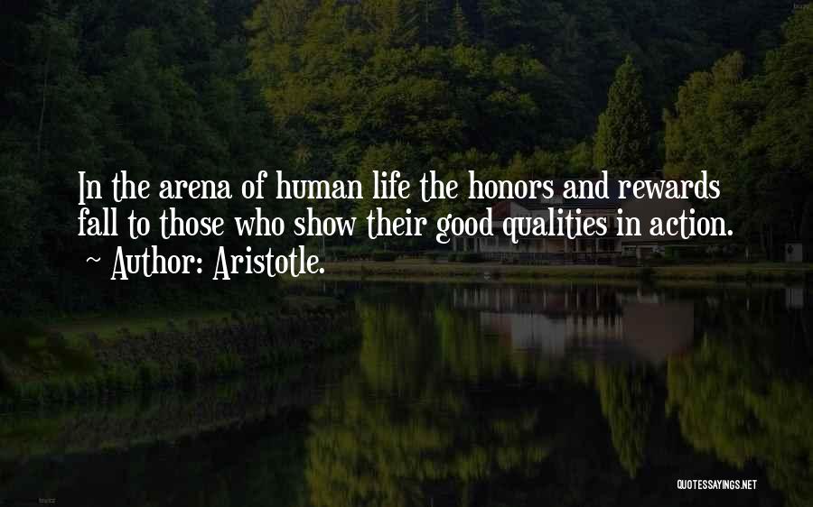 Aristotle. Quotes: In The Arena Of Human Life The Honors And Rewards Fall To Those Who Show Their Good Qualities In Action.