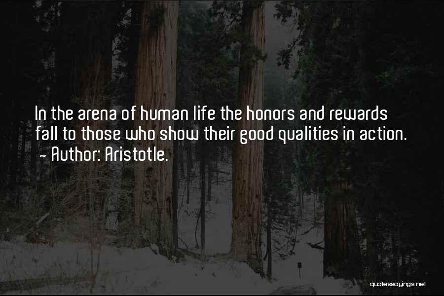 Aristotle. Quotes: In The Arena Of Human Life The Honors And Rewards Fall To Those Who Show Their Good Qualities In Action.