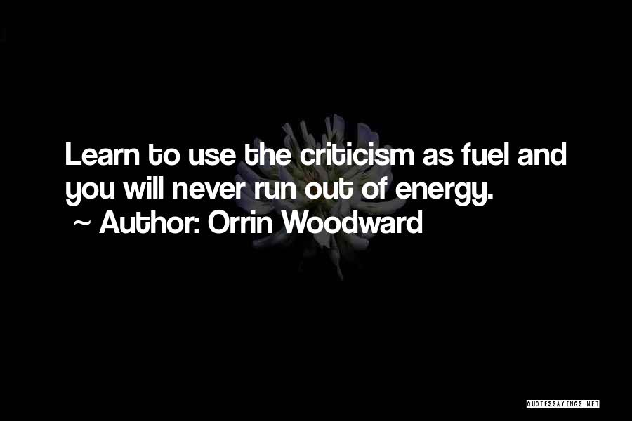 Orrin Woodward Quotes: Learn To Use The Criticism As Fuel And You Will Never Run Out Of Energy.