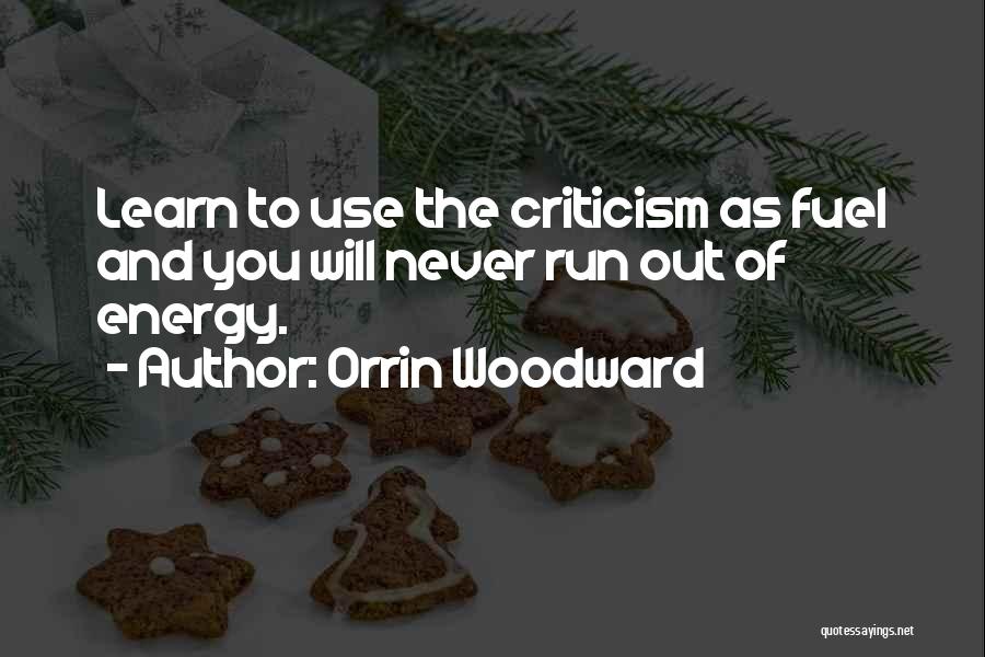 Orrin Woodward Quotes: Learn To Use The Criticism As Fuel And You Will Never Run Out Of Energy.