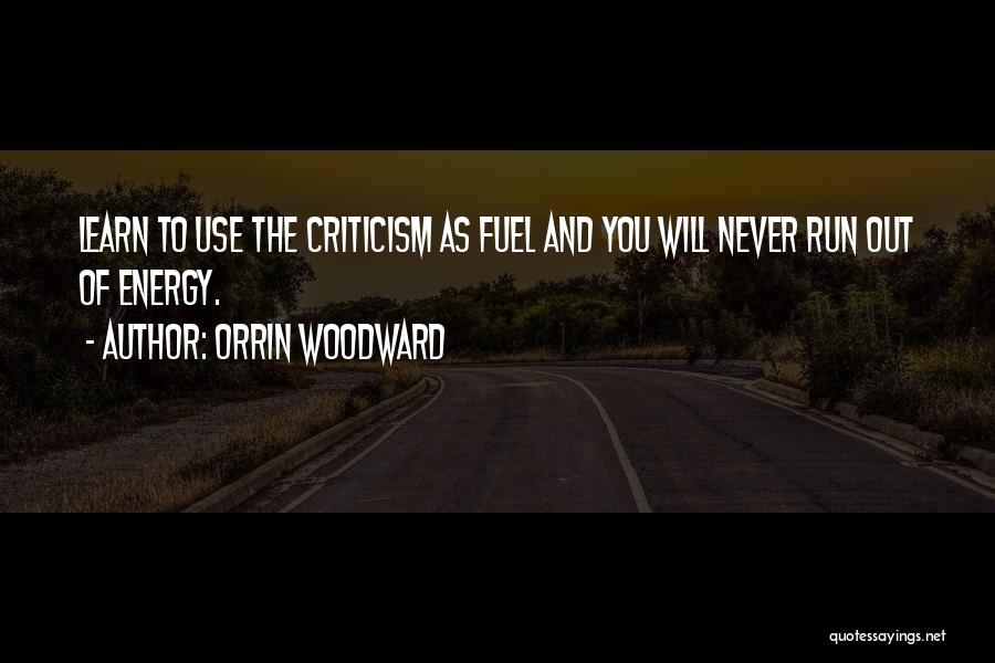 Orrin Woodward Quotes: Learn To Use The Criticism As Fuel And You Will Never Run Out Of Energy.