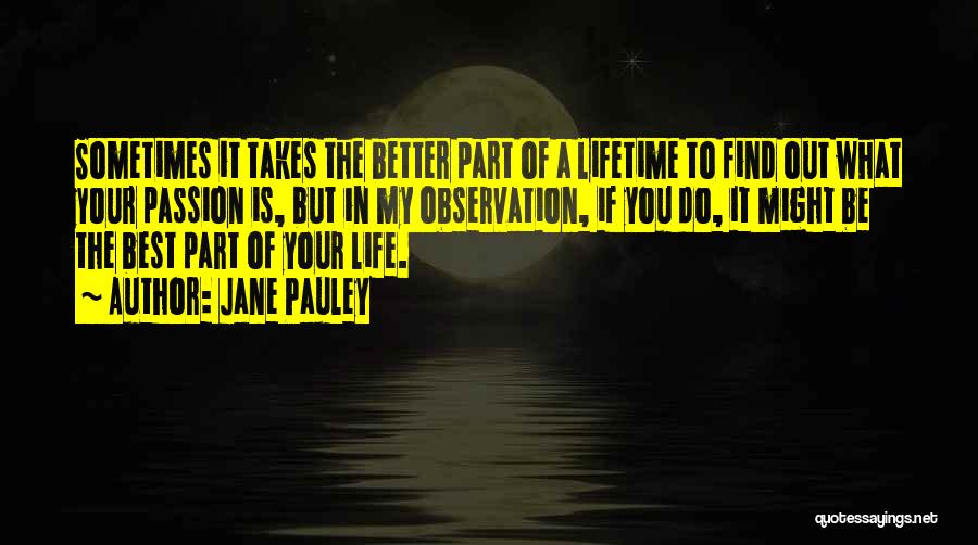 Jane Pauley Quotes: Sometimes It Takes The Better Part Of A Lifetime To Find Out What Your Passion Is, But In My Observation,