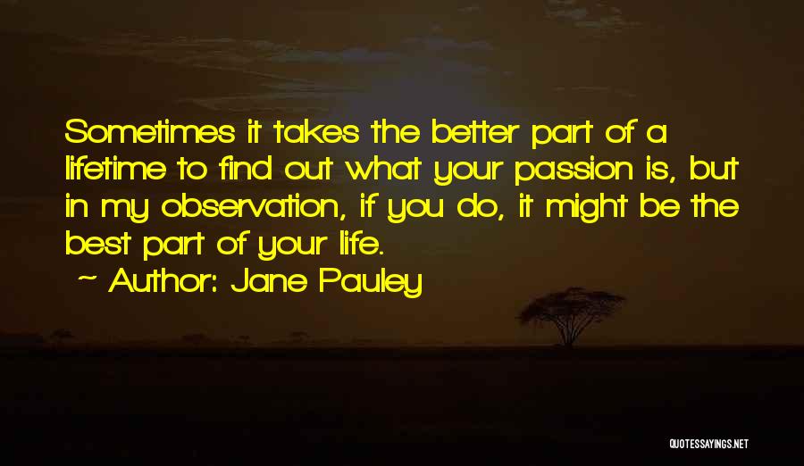 Jane Pauley Quotes: Sometimes It Takes The Better Part Of A Lifetime To Find Out What Your Passion Is, But In My Observation,