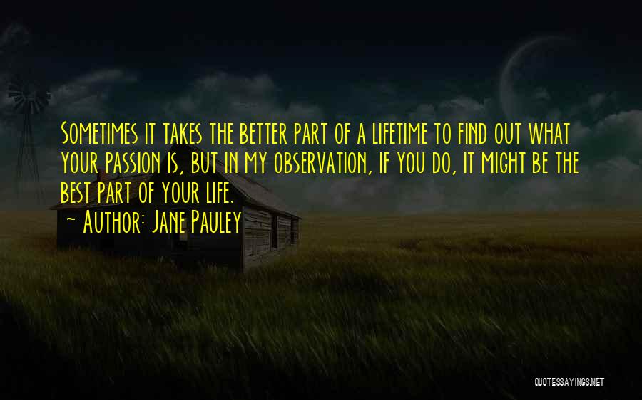 Jane Pauley Quotes: Sometimes It Takes The Better Part Of A Lifetime To Find Out What Your Passion Is, But In My Observation,