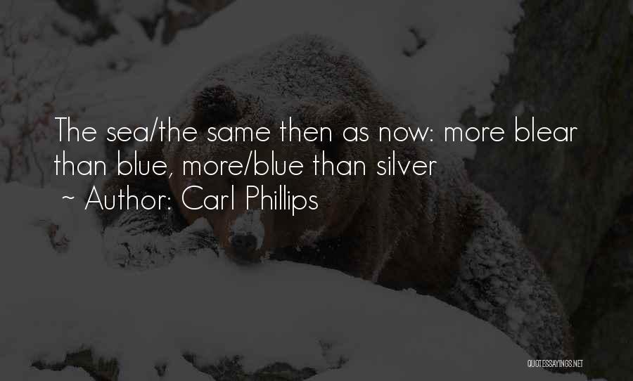 Carl Phillips Quotes: The Sea/the Same Then As Now: More Blear Than Blue, More/blue Than Silver