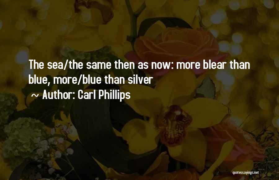 Carl Phillips Quotes: The Sea/the Same Then As Now: More Blear Than Blue, More/blue Than Silver