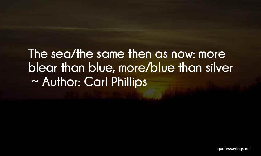 Carl Phillips Quotes: The Sea/the Same Then As Now: More Blear Than Blue, More/blue Than Silver