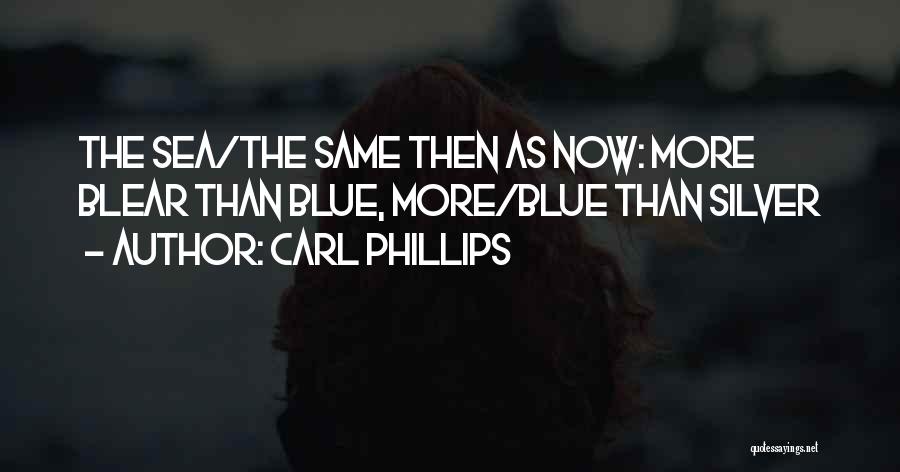 Carl Phillips Quotes: The Sea/the Same Then As Now: More Blear Than Blue, More/blue Than Silver