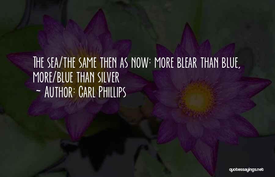 Carl Phillips Quotes: The Sea/the Same Then As Now: More Blear Than Blue, More/blue Than Silver