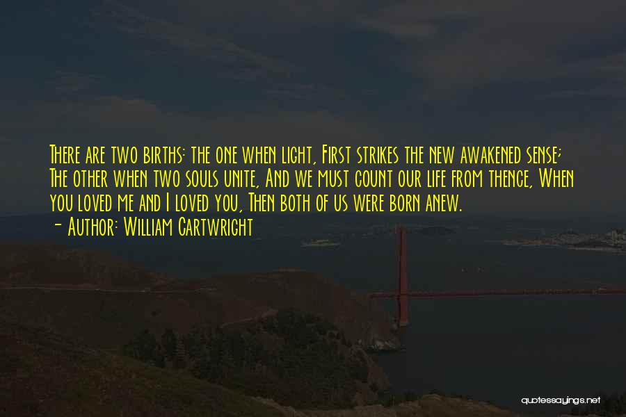 William Cartwright Quotes: There Are Two Births: The One When Light, First Strikes The New Awakened Sense; The Other When Two Souls Unite,