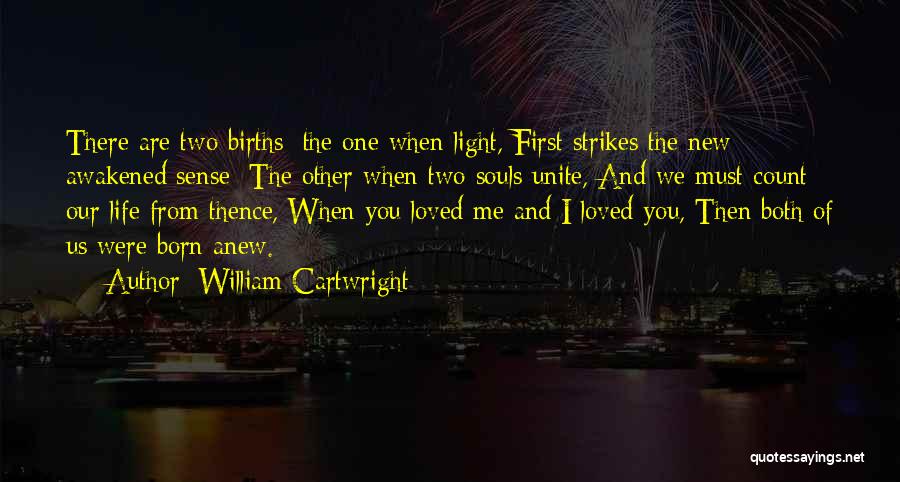 William Cartwright Quotes: There Are Two Births: The One When Light, First Strikes The New Awakened Sense; The Other When Two Souls Unite,