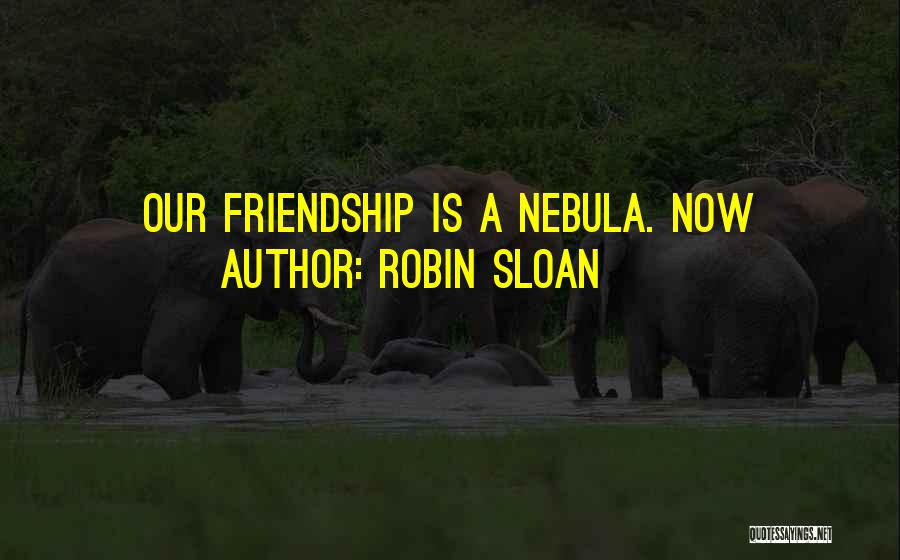 Robin Sloan Quotes: Our Friendship Is A Nebula. Now