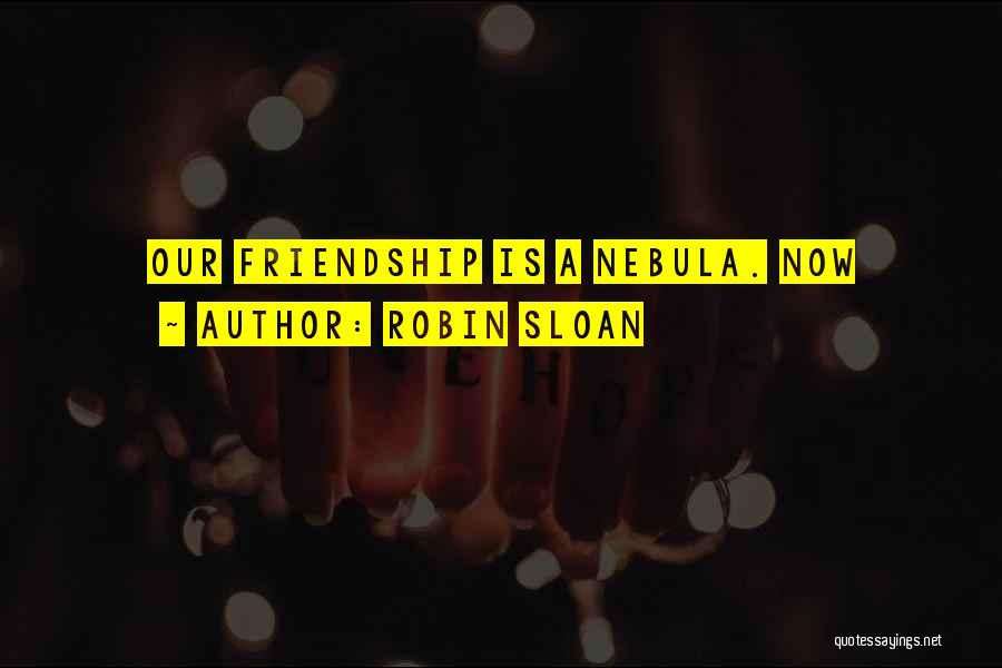 Robin Sloan Quotes: Our Friendship Is A Nebula. Now