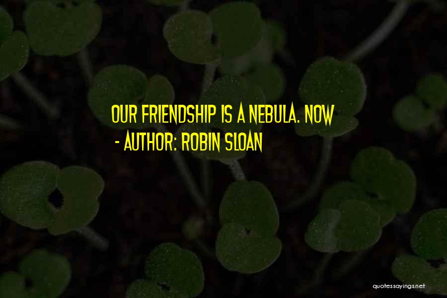 Robin Sloan Quotes: Our Friendship Is A Nebula. Now