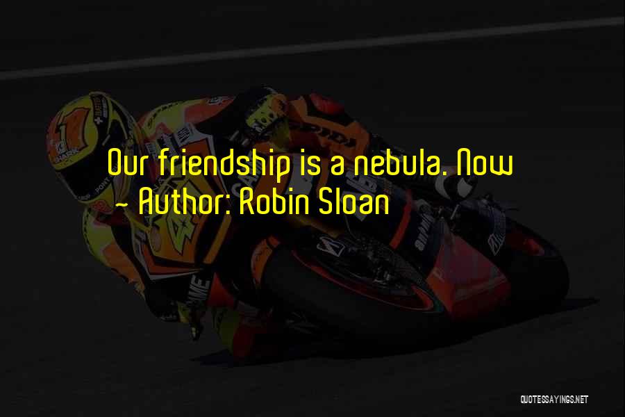 Robin Sloan Quotes: Our Friendship Is A Nebula. Now