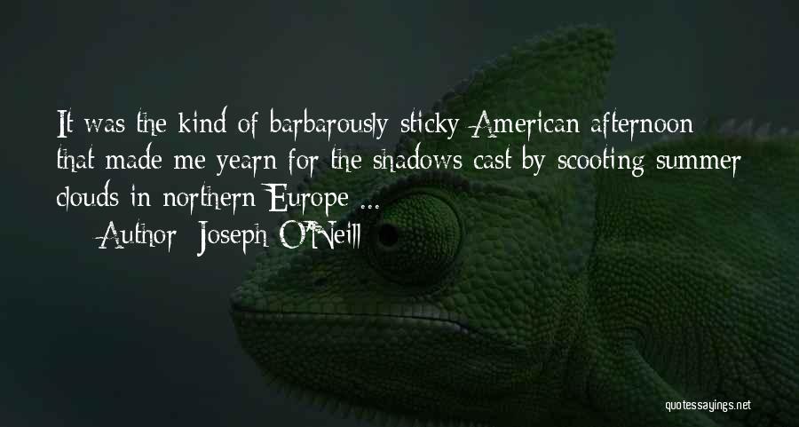 Joseph O'Neill Quotes: It Was The Kind Of Barbarously Sticky American Afternoon That Made Me Yearn For The Shadows Cast By Scooting Summer