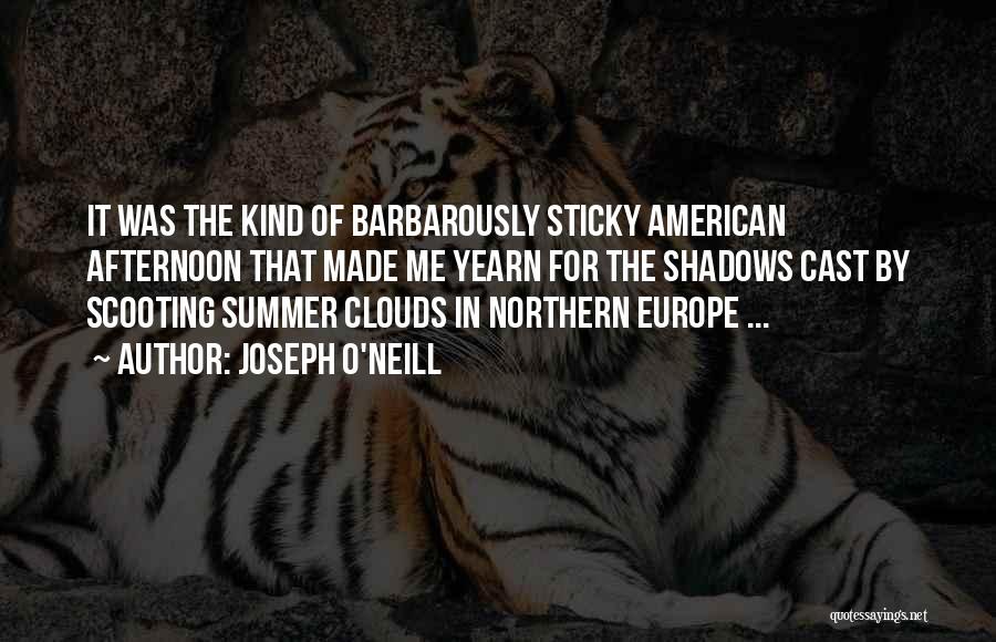 Joseph O'Neill Quotes: It Was The Kind Of Barbarously Sticky American Afternoon That Made Me Yearn For The Shadows Cast By Scooting Summer