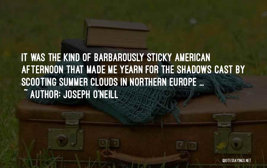Joseph O'Neill Quotes: It Was The Kind Of Barbarously Sticky American Afternoon That Made Me Yearn For The Shadows Cast By Scooting Summer