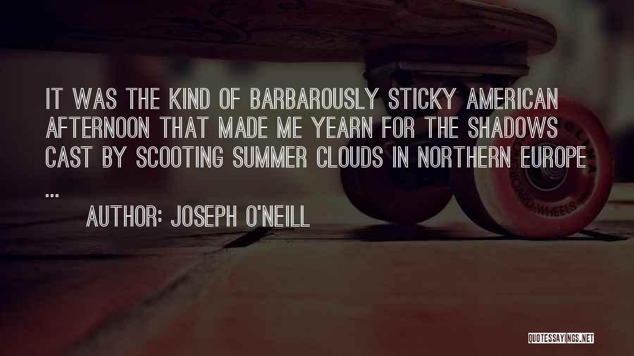 Joseph O'Neill Quotes: It Was The Kind Of Barbarously Sticky American Afternoon That Made Me Yearn For The Shadows Cast By Scooting Summer