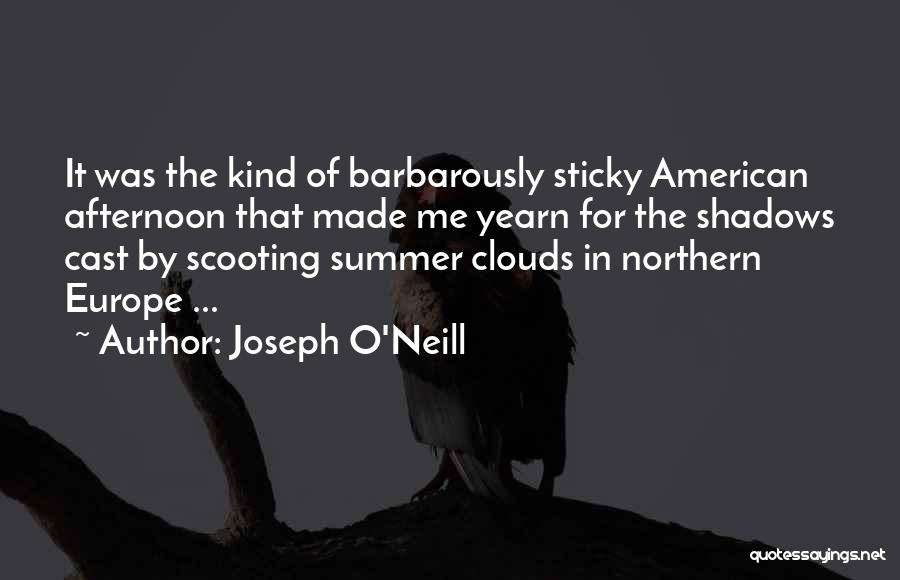 Joseph O'Neill Quotes: It Was The Kind Of Barbarously Sticky American Afternoon That Made Me Yearn For The Shadows Cast By Scooting Summer