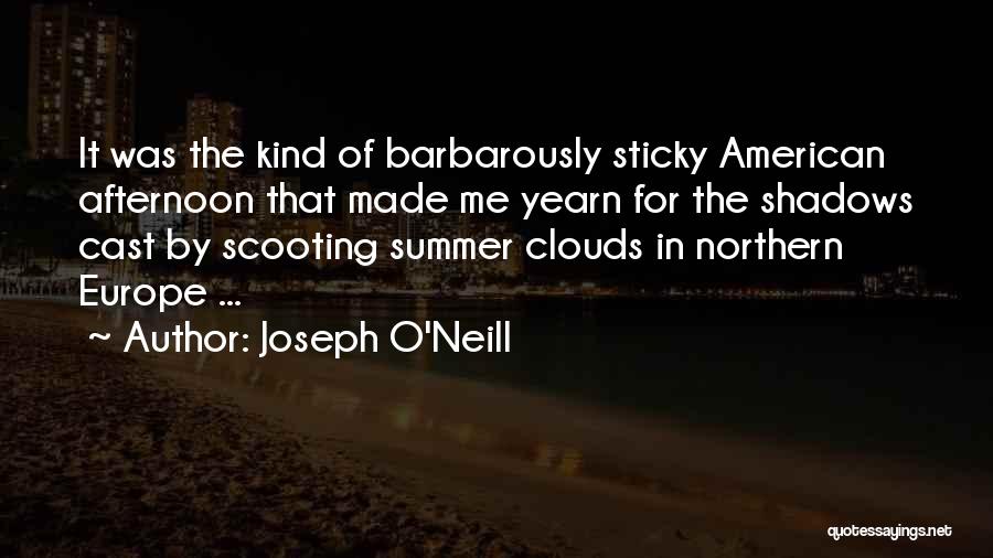 Joseph O'Neill Quotes: It Was The Kind Of Barbarously Sticky American Afternoon That Made Me Yearn For The Shadows Cast By Scooting Summer