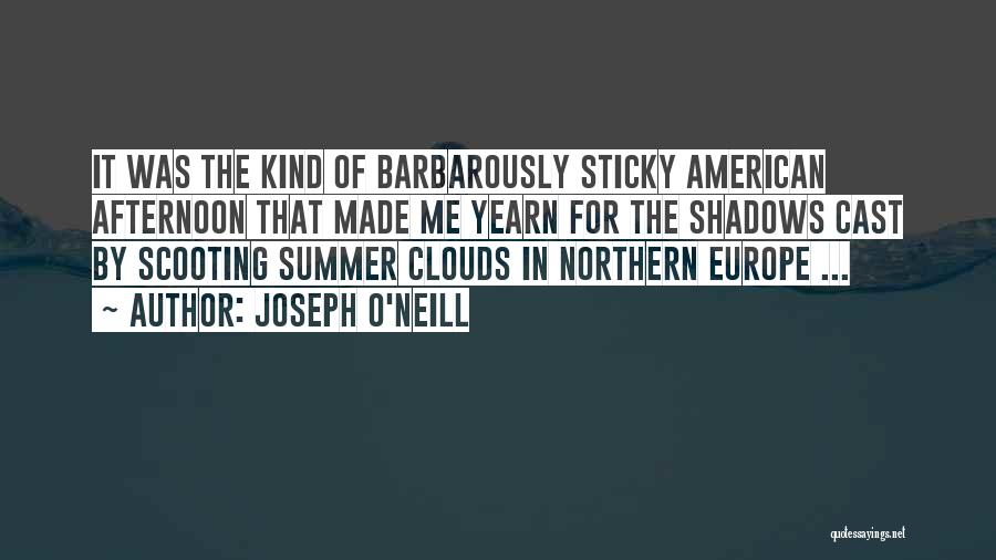 Joseph O'Neill Quotes: It Was The Kind Of Barbarously Sticky American Afternoon That Made Me Yearn For The Shadows Cast By Scooting Summer