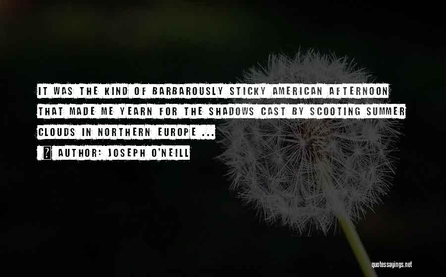 Joseph O'Neill Quotes: It Was The Kind Of Barbarously Sticky American Afternoon That Made Me Yearn For The Shadows Cast By Scooting Summer