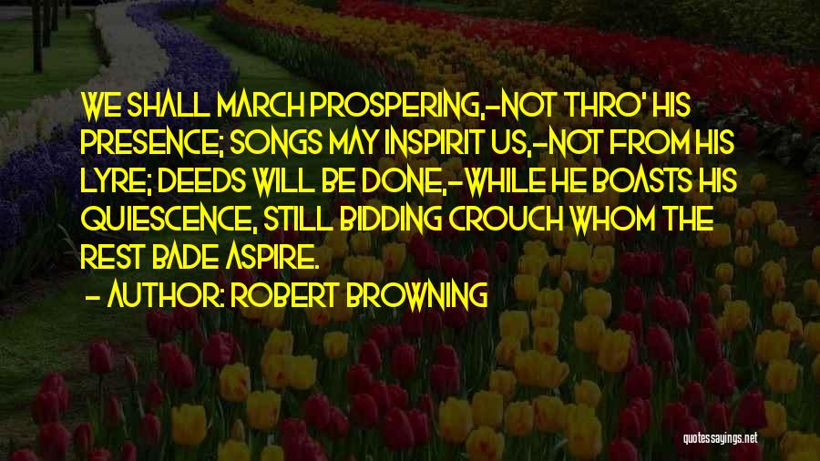 Robert Browning Quotes: We Shall March Prospering,-not Thro' His Presence; Songs May Inspirit Us,-not From His Lyre; Deeds Will Be Done,-while He Boasts