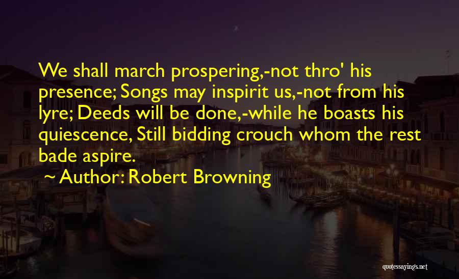Robert Browning Quotes: We Shall March Prospering,-not Thro' His Presence; Songs May Inspirit Us,-not From His Lyre; Deeds Will Be Done,-while He Boasts