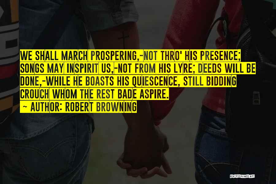 Robert Browning Quotes: We Shall March Prospering,-not Thro' His Presence; Songs May Inspirit Us,-not From His Lyre; Deeds Will Be Done,-while He Boasts