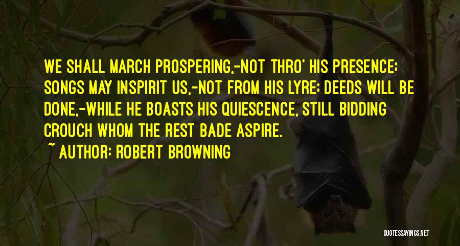 Robert Browning Quotes: We Shall March Prospering,-not Thro' His Presence; Songs May Inspirit Us,-not From His Lyre; Deeds Will Be Done,-while He Boasts