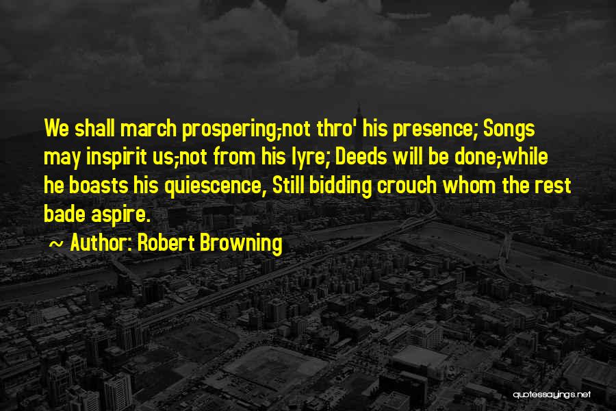 Robert Browning Quotes: We Shall March Prospering,-not Thro' His Presence; Songs May Inspirit Us,-not From His Lyre; Deeds Will Be Done,-while He Boasts